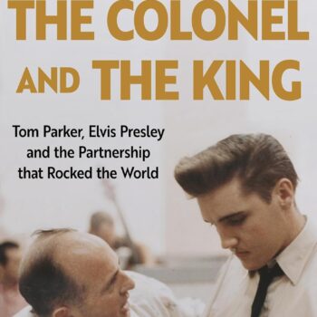 The Colonel and the King: Tom Parker, Elvis Presley and the Partnership that Rocked the World